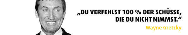 „Du verfehlst 100 % der Schüsse, die du nicht nimmst." - Zitat Wayne Gretzky